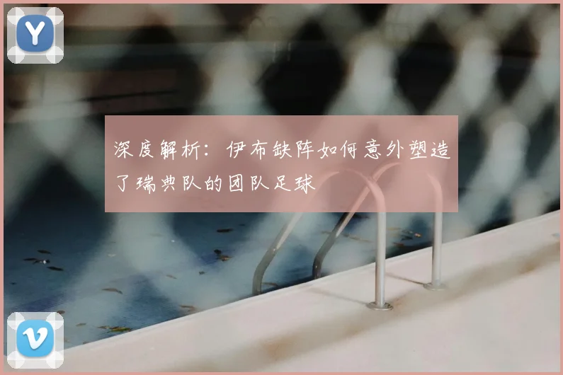 深度解析:伊布缺阵如何意外塑造了瑞典队的团队足球