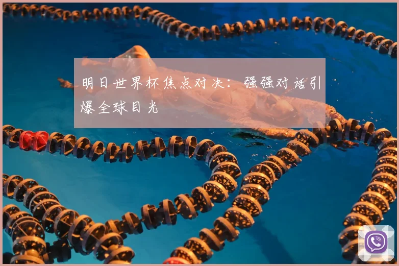 明日世界杯焦点对决:强强对话引爆全球目光