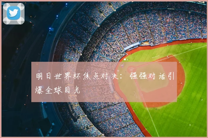 明日世界杯焦点对决:强强对话引爆全球目光