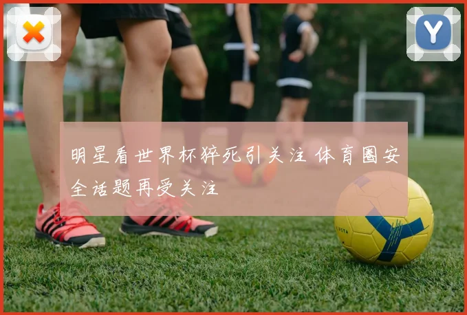 明星看世界杯猝死引关注 体育圈安全话题再受关注