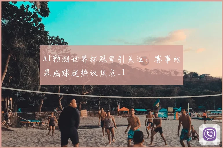 AI预测世界杯冠军引关注，赛事结果成球迷热议焦点_1