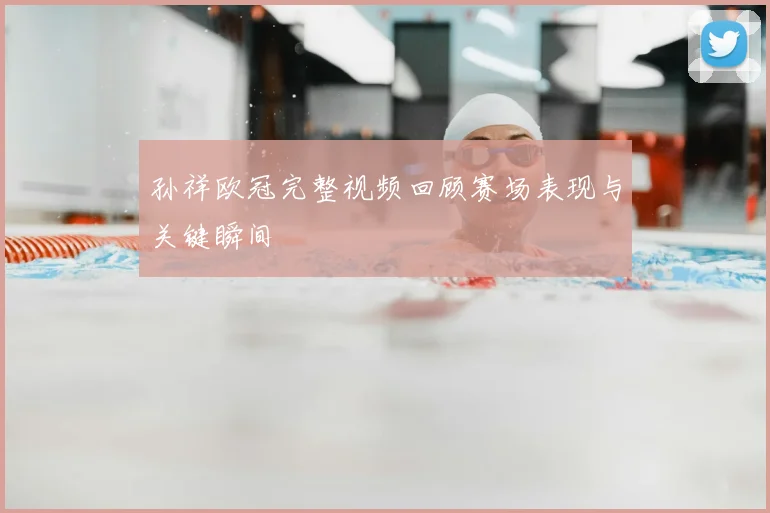 孙祥欧冠完整视频回顾赛场表现与关键瞬间