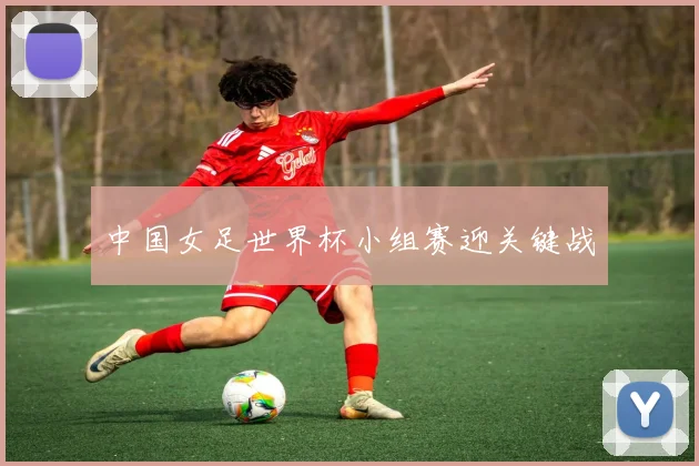 中国女足世界杯小组赛迎关键战