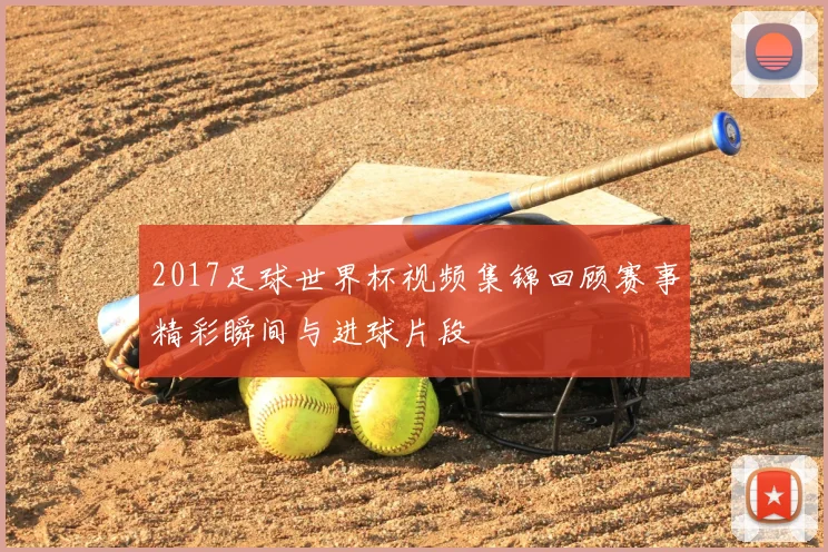 2017足球世界杯视频集锦回顾赛事精彩瞬间与进球片段