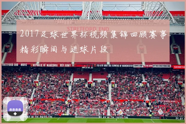 2017足球世界杯视频集锦回顾赛事精彩瞬间与进球片段
