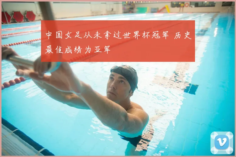 中国女足从未拿过世界杯冠军 历史最佳成绩为亚军