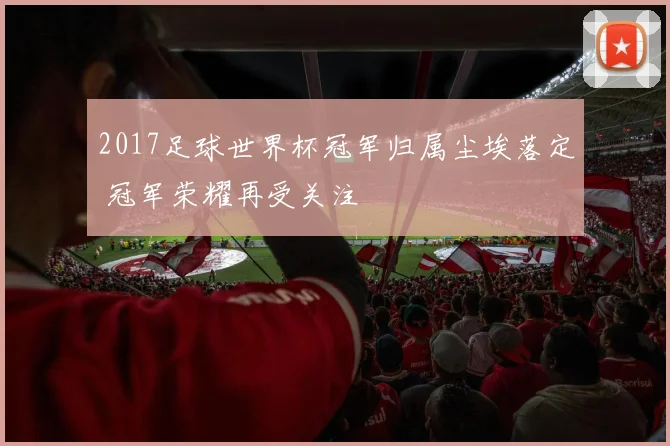 2017足球世界杯冠军归属尘埃落定 冠军荣耀再受关注